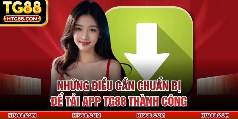 Những điều cần chuẩn bị để tải app TG88 thành công