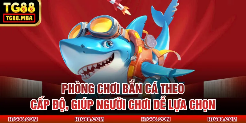 Phòng chơi bắn cá theo cấp độ, giúp người chơi dễ lựa chọn